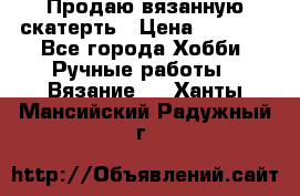 Продаю вязанную скатерть › Цена ­ 3 000 - Все города Хобби. Ручные работы » Вязание   . Ханты-Мансийский,Радужный г.